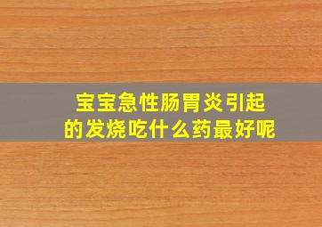 宝宝急性肠胃炎引起的发烧吃什么药最好呢