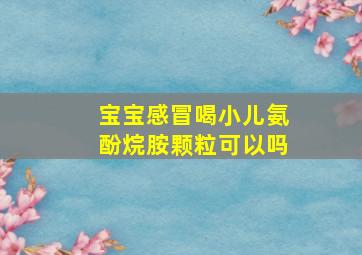 宝宝感冒喝小儿氨酚烷胺颗粒可以吗