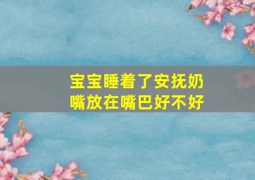 宝宝睡着了安抚奶嘴放在嘴巴好不好