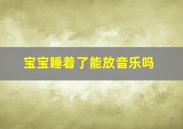 宝宝睡着了能放音乐吗