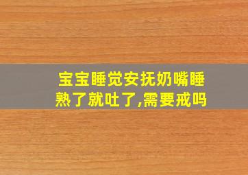 宝宝睡觉安抚奶嘴睡熟了就吐了,需要戒吗