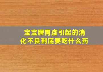 宝宝脾胃虚引起的消化不良到底要吃什么药