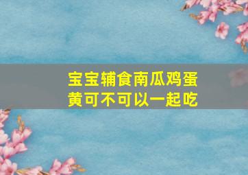 宝宝辅食南瓜鸡蛋黄可不可以一起吃