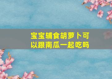 宝宝辅食胡萝卜可以跟南瓜一起吃吗