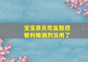 宝宝鼻炎吃盐酸西替利嗪滴剂没用了