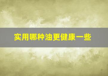 实用哪种油更健康一些