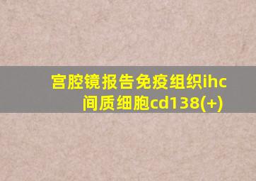 宫腔镜报告免疫组织ihc间质细胞cd138(+)