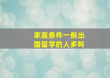 家庭条件一般出国留学的人多吗