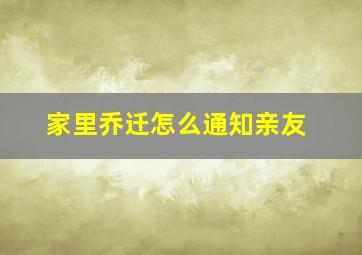 家里乔迁怎么通知亲友