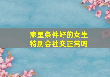 家里条件好的女生特别会社交正常吗