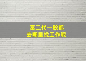 富二代一般都去哪里找工作呢