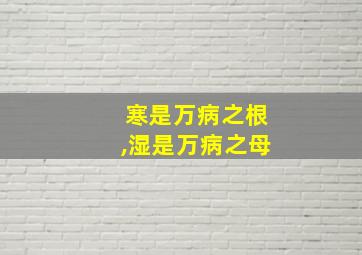 寒是万病之根,湿是万病之母