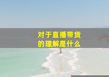 对于直播带货的理解是什么