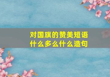 对国旗的赞美短语什么多么什么造句