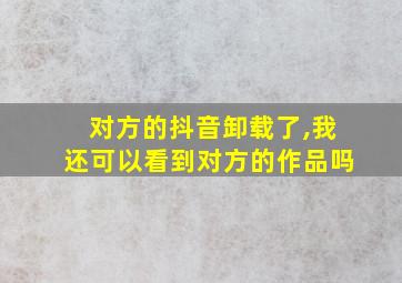 对方的抖音卸载了,我还可以看到对方的作品吗