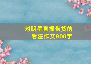 对明星直播带货的看法作文800字