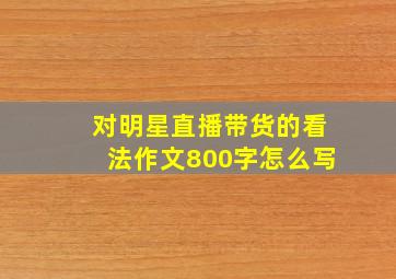 对明星直播带货的看法作文800字怎么写