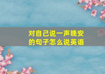 对自己说一声晚安的句子怎么说英语