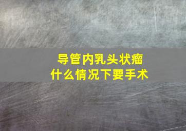 导管内乳头状瘤什么情况下要手术