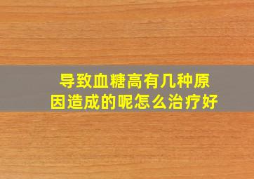 导致血糖高有几种原因造成的呢怎么治疗好