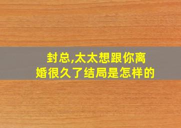 封总,太太想跟你离婚很久了结局是怎样的