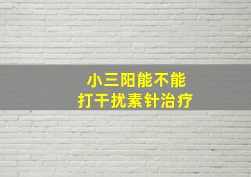 小三阳能不能打干扰素针治疗