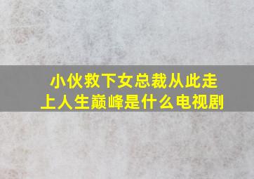 小伙救下女总裁从此走上人生巅峰是什么电视剧