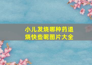 小儿发烧哪种药退烧快些呢图片大全