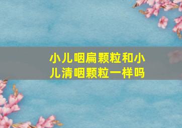 小儿咽扁颗粒和小儿清咽颗粒一样吗