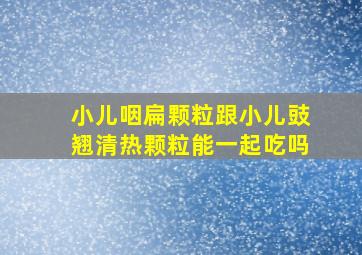 小儿咽扁颗粒跟小儿豉翘清热颗粒能一起吃吗