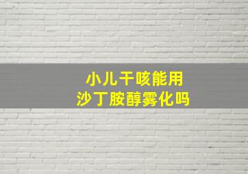 小儿干咳能用沙丁胺醇雾化吗