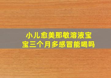 小儿愈美那敏溶液宝宝三个月多感冒能喝吗