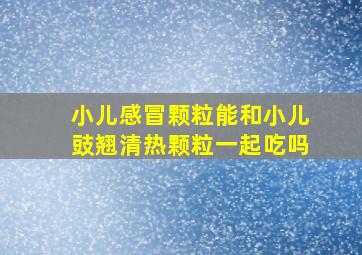 小儿感冒颗粒能和小儿豉翘清热颗粒一起吃吗