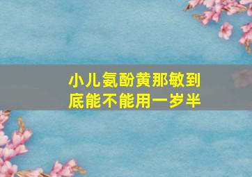 小儿氨酚黄那敏到底能不能用一岁半