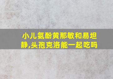 小儿氨酚黄那敏和易坦静,头孢克洛能一起吃吗