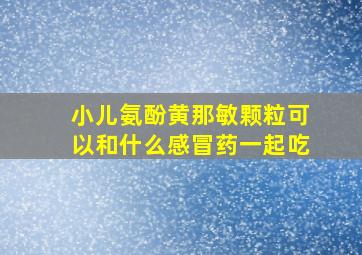 小儿氨酚黄那敏颗粒可以和什么感冒药一起吃