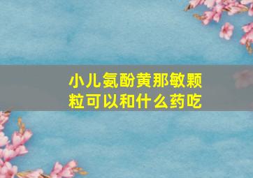 小儿氨酚黄那敏颗粒可以和什么药吃