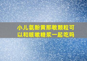 小儿氨酚黄那敏颗粒可以和咳嗽糖浆一起吃吗