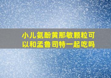 小儿氨酚黄那敏颗粒可以和孟鲁司特一起吃吗