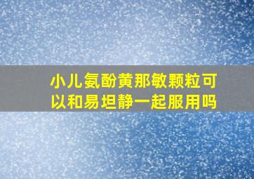 小儿氨酚黄那敏颗粒可以和易坦静一起服用吗