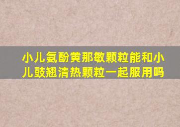 小儿氨酚黄那敏颗粒能和小儿豉翘清热颗粒一起服用吗