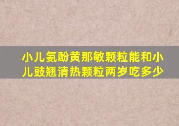 小儿氨酚黄那敏颗粒能和小儿豉翘清热颗粒两岁吃多少