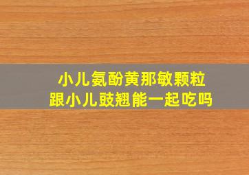 小儿氨酚黄那敏颗粒跟小儿豉翘能一起吃吗