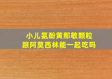 小儿氨酚黄那敏颗粒跟阿莫西林能一起吃吗