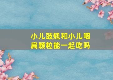 小儿豉翘和小儿咽扁颗粒能一起吃吗