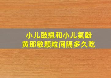 小儿豉翘和小儿氨酚黄那敏颗粒间隔多久吃