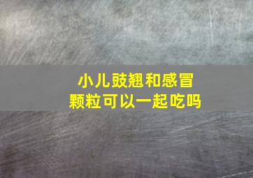 小儿豉翘和感冒颗粒可以一起吃吗