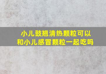 小儿豉翘清热颗粒可以和小儿感冒颗粒一起吃吗