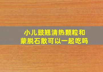 小儿豉翘清热颗粒和蒙脱石散可以一起吃吗