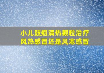 小儿豉翘清热颗粒治疗风热感冒还是风寒感冒